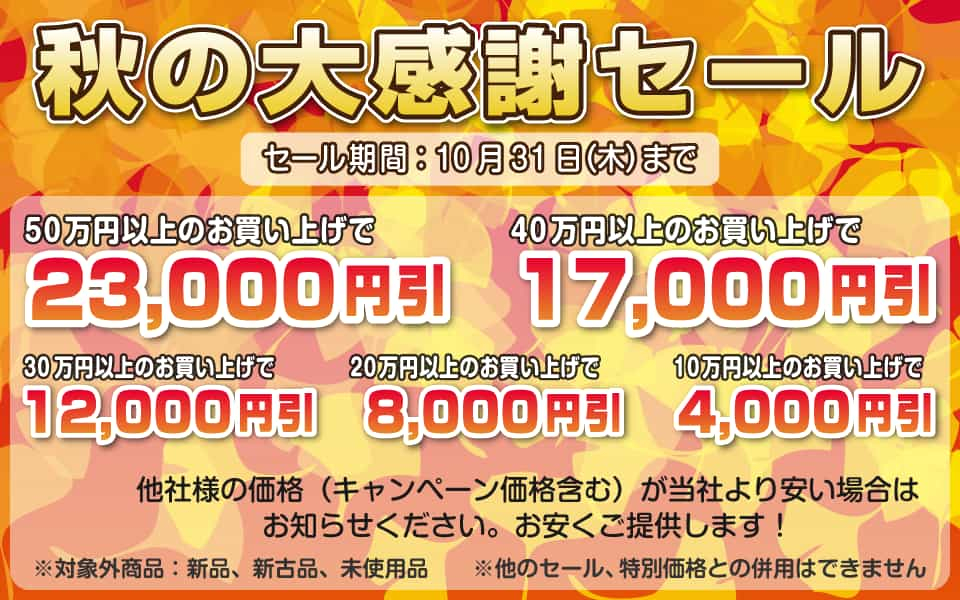 秋の大感謝セール、10月31日（木）迄／50万円以上23,000円引き、40万円以上17,000円引き、30万円以上12,000円引き、20万円以上8,000円引き、10万円以上4,000円引き