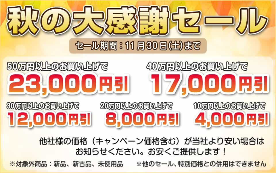 秋の大感謝セール、11月30日（土）迄／50万円以上23,000円引き、40万円以上17,000円引き、30万円以上12,000円引き、20万円以上8,000円引き、10万円以上4,000円引き