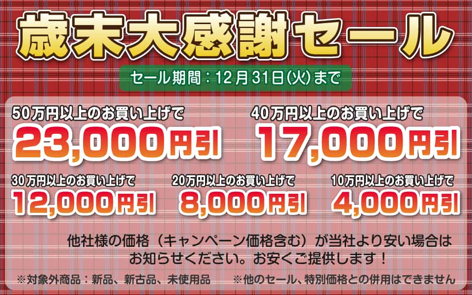 歳末大感謝セール、12月31日（火）迄／50万円以上23,000円引き、40万円以上17,000円引き、30万円以上12,000円引き、20万円以上8,000円引き、10万円以上4,000円引き