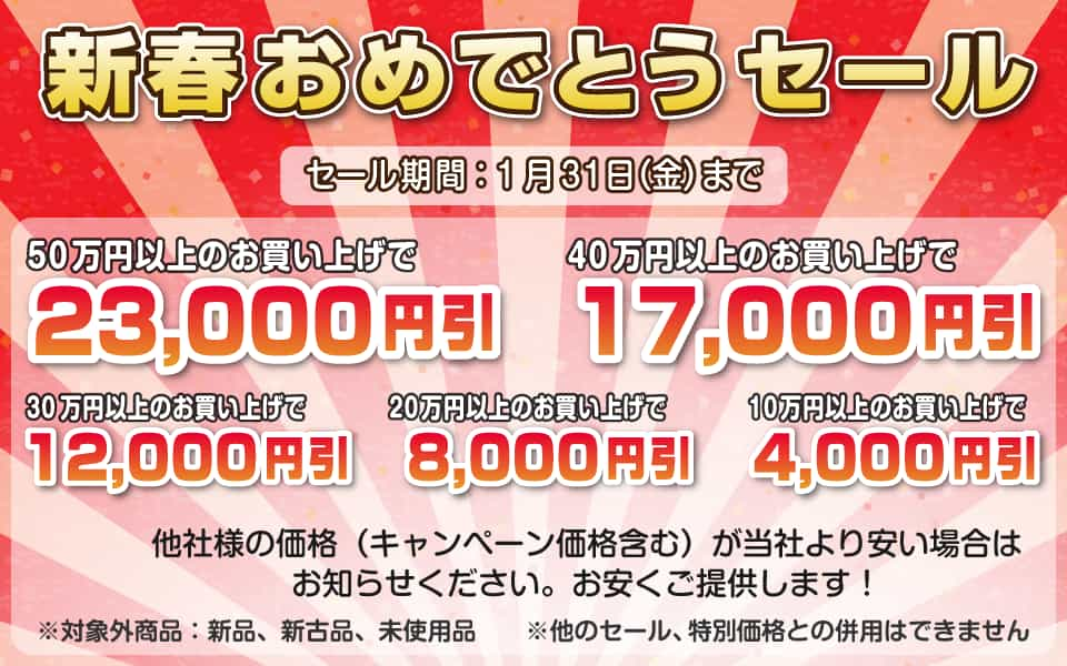 新春おめでとうセール、1月31日（金）迄／50万円以上23,000円引き、40万円以上17,000円引き、30万円以上12,000円引き、20万円以上8,000円引き、10万円以上4,000円引き