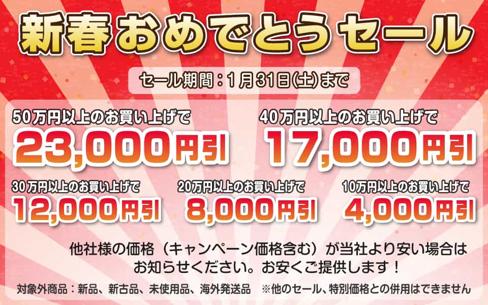 新春おめでとうセール、1月31日(土)迄/50万円以上23,000円引き、40万円以上17,000円引き、30万円以上12,000円引き、20万円以上8,000円引き、10万円以上4,000円引き