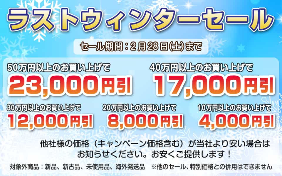 ラストウィンターセール、2月28日(土)迄/50万円以上23,000円引き、40万円以上17,000円引き、30万円以上12,000円引き、20万円以上8,000円引き、10万円以上4,000円引き